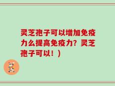 灵芝孢子可以增加免疫力么提高免疫力？灵芝孢子可以！)
