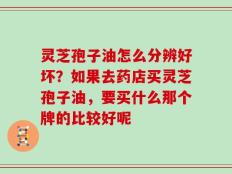 灵芝孢子油怎么分辨好坏？如果去药店买灵芝孢子油，要买什么那个牌的比较好呢