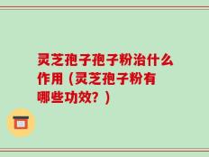 灵芝孢子孢子粉治什么作用 (灵芝孢子粉有哪些功效？)
