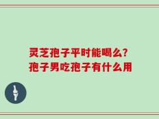 灵芝孢子平时能喝么？孢子男吃孢子有什么用