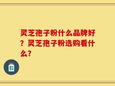 灵芝孢子粉什么品牌好？灵芝孢子粉选购看什么？