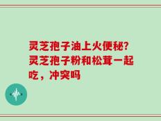 灵芝孢子油上火便秘？灵芝孢子粉和松茸一起吃，冲突吗