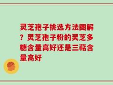 灵芝孢子挑选方法图解？灵芝孢子粉的灵芝多糖含量高好还是三萜含量高好