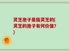 灵芝孢子是指灵芝的(灵芝的孢子有何价值？)