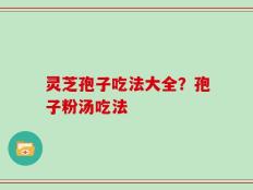 灵芝孢子吃法大全？孢子粉汤吃法