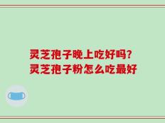 灵芝孢子晚上吃好吗？灵芝孢子粉怎么吃最好