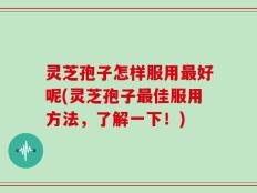 灵芝孢子怎样服用最好呢(灵芝孢子最佳服用方法，了解一下！)