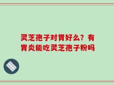 灵芝孢子对胃好么？有胃炎能吃灵芝孢子粉吗