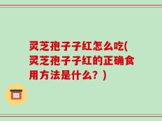 灵芝孢子子红怎么吃(灵芝孢子子红的正确食用方法是什么？)