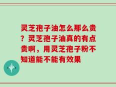 灵芝孢子油怎么那么贵？灵芝孢子油真的有点贵啊，用灵芝孢子粉不知道能不能有效果