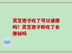 灵芝孢子吃了可以通便吗？灵芝孢子粉吃了会便秘吗