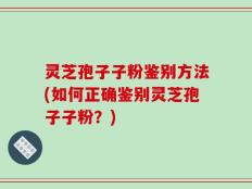 灵芝孢子子粉鉴别方法(如何正确鉴别灵芝孢子子粉？)