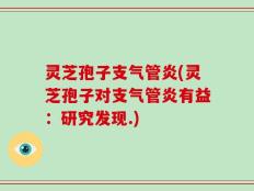 灵芝孢子支气管炎(灵芝孢子对支气管炎有益：研究发现.)