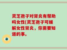 灵芝孢子对肾炎有帮助吗女性(灵芝孢子可缓解女性肾炎，你需要知道的事。
