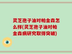 灵芝孢子油对帕金森怎么样(灵芝孢子油对帕金森病研究取得突破)