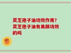 灵芝孢子油功效作用？灵芝孢子油有美颜功效的吗