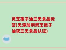 灵芝孢子油三无食品标签(无添加剂灵芝孢子油获三无食品认证)