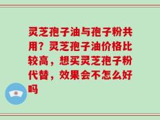 灵芝孢子油与孢子粉共用？灵芝孢子油价格比较高，想买灵芝孢子粉代替，效果会不怎么好吗
