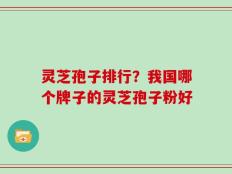 灵芝孢子排行？我国哪个牌子的灵芝孢子粉好