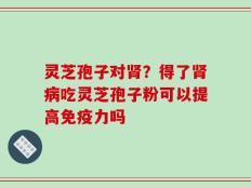 灵芝孢子对肾？得了肾病吃灵芝孢子粉可以提高免疫力吗
