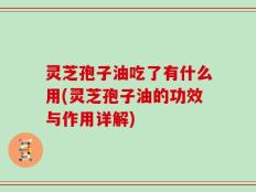 灵芝孢子油吃了有什么用(灵芝孢子油的功效与作用详解)