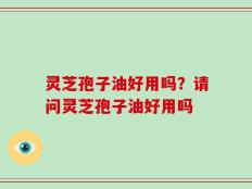 灵芝孢子油好用吗？请问灵芝孢子油好用吗