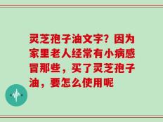 灵芝孢子油文字？因为家里老人经常有小病感冒那些，买了灵芝孢子油，要怎么使用呢
