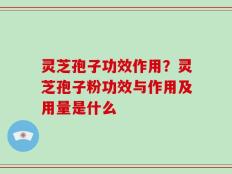 灵芝孢子功效作用？灵芝孢子粉功效与作用及用量是什么
