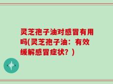 灵芝孢子油对感冒有用吗(灵芝孢子油：有效缓解感冒症状？)