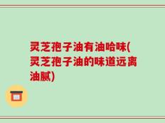 灵芝孢子油有油哈味(灵芝孢子油的味道远离油腻)