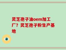 灵芝孢子油oem加工厂？灵芝孢子粉生产基地