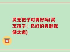 灵芝孢子对胃好吗(灵芝孢子：良好的胃部保健之道)