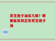 灵芝孢子油买几瓶？哪里能买到正宗灵芝孢子油