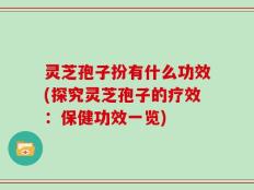 灵芝孢子扮有什么功效(探究灵芝孢子的疗效：保健功效一览)
