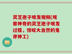 灵芝孢子喷发视频(观察神奇的灵芝孢子喷发过程，惊叹大自然的鬼斧神工)