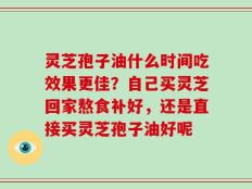 灵芝孢子油什么时间吃效果更佳？自己买灵芝回家熬食补好，还是直接买灵芝孢子油好呢