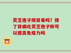 灵芝孢子排肾毒吗？得了肾病吃灵芝孢子粉可以提高免疫力吗