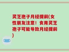 灵芝孢子月经提前(女性朋友注意！食用灵芝孢子可能导致月经提前)