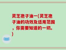 灵芝孢子油一(灵芝孢子油的功效及适用范围，你需要知道的一切。)