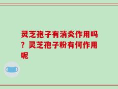 灵芝孢子有消炎作用吗？灵芝孢子粉有何作用呢