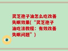 灵芝孢子油怎么吃改善失眠效果(“灵芝孢子油吃法教程：有效改善失眠问题”)