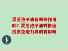灵芝孢子油有哪些作用呢？灵芝孢子油对快速提高免疫力真的有用吗