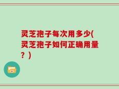 灵芝孢子每次用多少(灵芝孢子如何正确用量？)