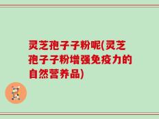 灵芝孢子子粉呢(灵芝孢子子粉增强免疫力的自然营养品)