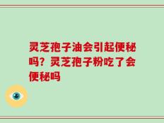 灵芝孢子油会引起便秘吗？灵芝孢子粉吃了会便秘吗