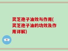 灵芝孢子油效与作用(灵芝孢子油的功效及作用详解)