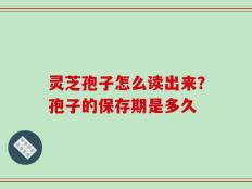 灵芝孢子怎么读出来？孢子的保存期是多久