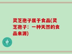 灵芝孢子属于食品(灵芝孢子：一种天然的食品来源)