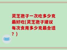 灵芝孢子一次吃多少克最好吃(灵芝孢子建议每次食用多少克最合适？)