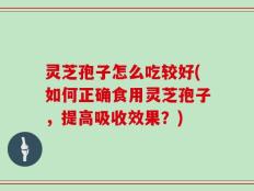 灵芝孢子怎么吃较好(如何正确食用灵芝孢子，提高吸收效果？)